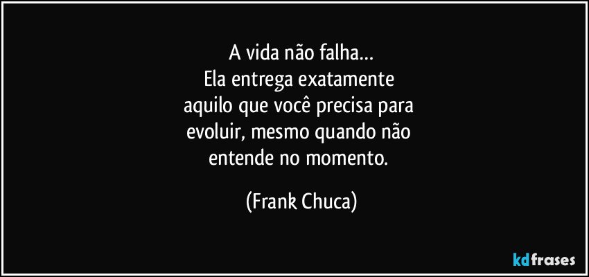 A vida não falha…
Ela entrega exatamente 
aquilo que você precisa para 
evoluir, mesmo quando não 
entende no momento. (Frank Chuca)
