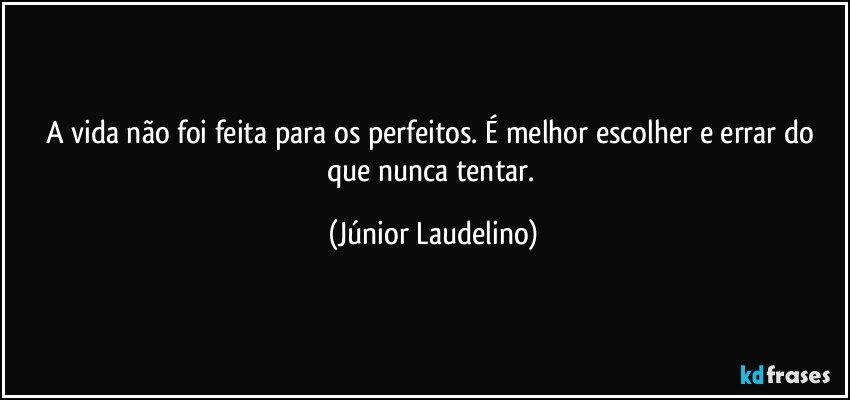 A vida não foi feita para os perfeitos. É melhor escolher e errar do que nunca tentar. (Júnior Laudelino)