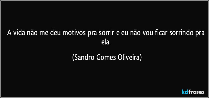 A vida não me deu motivos pra sorrir e eu não vou ficar sorrindo pra ela. (Sandro Gomes Oliveira)