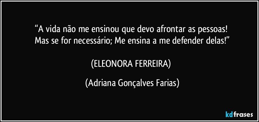 “A vida não me ensinou que devo afrontar as pessoas! 
Mas se for necessário; Me ensina a me defender delas!”

(ELEONORA FERREIRA) (Adriana Gonçalves Farias)