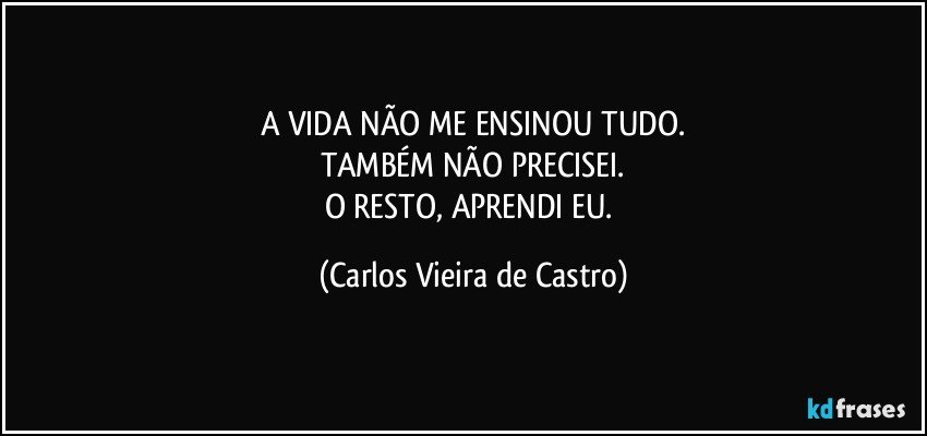 A VIDA NÃO ME ENSINOU TUDO.
TAMBÉM NÃO PRECISEI.
O RESTO, APRENDI EU. (Carlos Vieira de Castro)