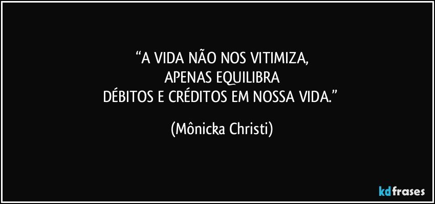 “A VIDA NÃO NOS VITIMIZA,
APENAS EQUILIBRA
DÉBITOS E CRÉDITOS EM NOSSA VIDA.” (Mônicka Christi)