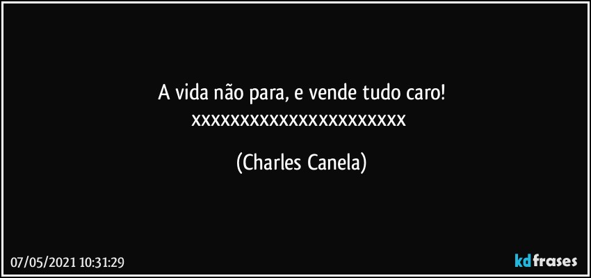 A vida não para, e vende tudo caro!
xxxxxxxxxxxxxxxxxxxxxx (Charles Canela)