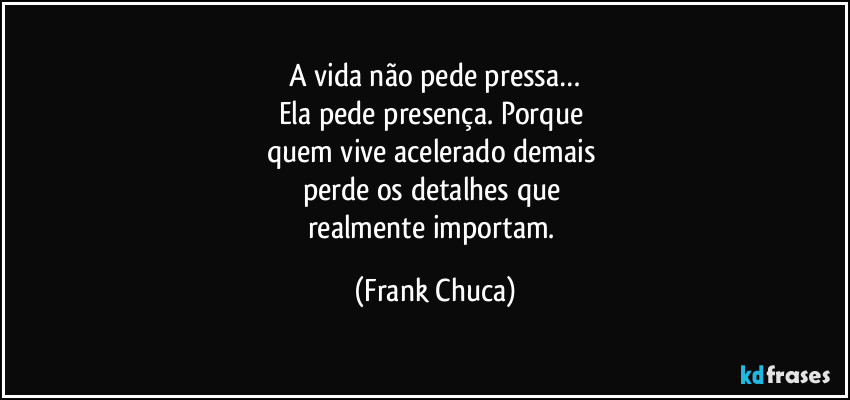 A vida não pede pressa…
Ela pede presença. Porque 
quem vive acelerado demais 
perde os detalhes que 
realmente importam. (Frank Chuca)