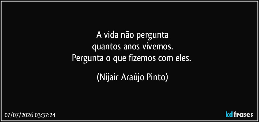 A vida não pergunta
quantos anos vivemos.
Pergunta o que fizemos com eles. (Nijair Araújo Pinto)