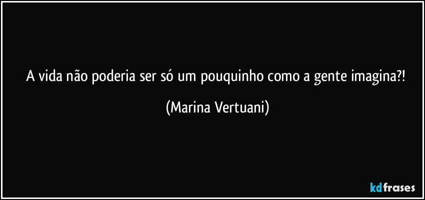 A vida não poderia ser só um pouquinho como a gente imagina?! (Marina Vertuani)
