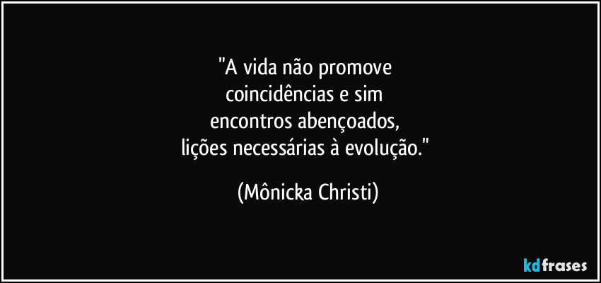 "A vida não promove 
coincidências e sim 
encontros abençoados, 
lições necessárias à evolução." (Mônicka Christi)