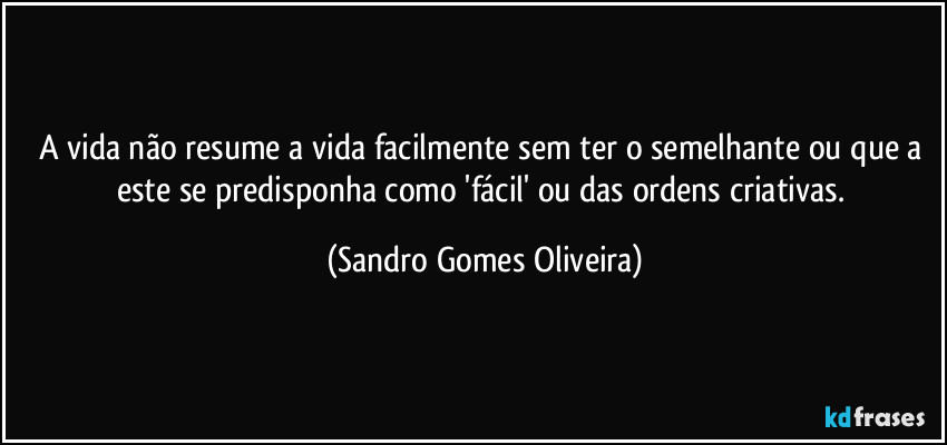 A vida não resume a vida facilmente sem ter o semelhante ou que a este se predisponha como 'fácil' ou das ordens criativas. (Sandro Gomes Oliveira)