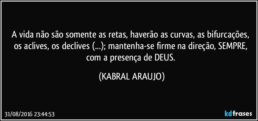 A vida não são somente as retas, haverão as curvas, as bifurcações, os aclives, os declives (...); mantenha-se firme na direção, SEMPRE, com a presença de DEUS. (KABRAL ARAUJO)
