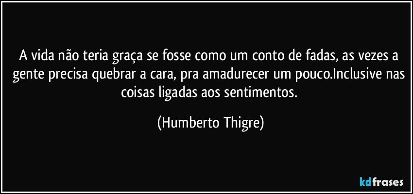 A vida não teria graça se fosse como um conto de fadas, as vezes a gente precisa quebrar a cara, pra amadurecer um pouco.Inclusive nas coisas ligadas aos sentimentos. (Humberto Thigre)