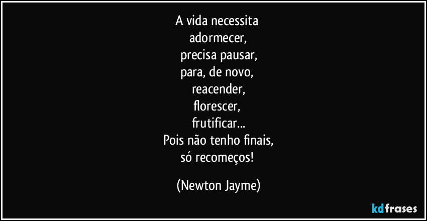 A vida necessita 
adormecer,
precisa pausar,
para, de novo, 
reacender,
florescer, 
frutificar...
Pois não tenho finais,
só recomeços! (Newton Jayme)