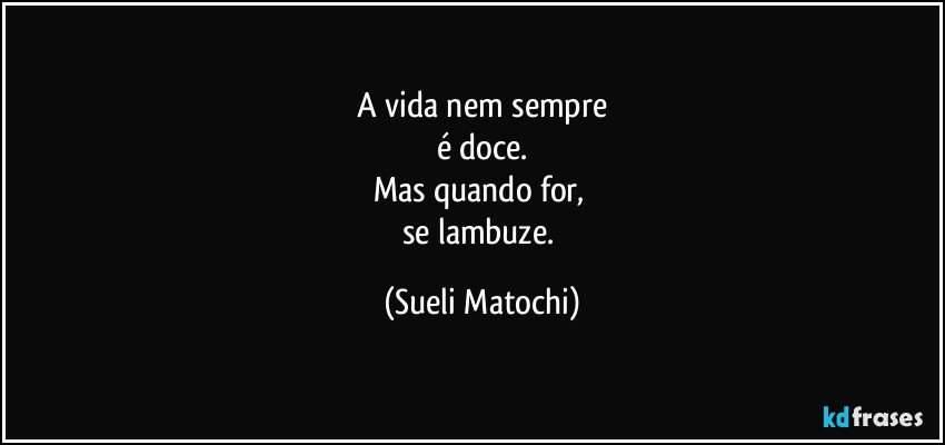 A vida nem sempre
é doce.
Mas quando for, 
se lambuze. (Sueli Matochi)