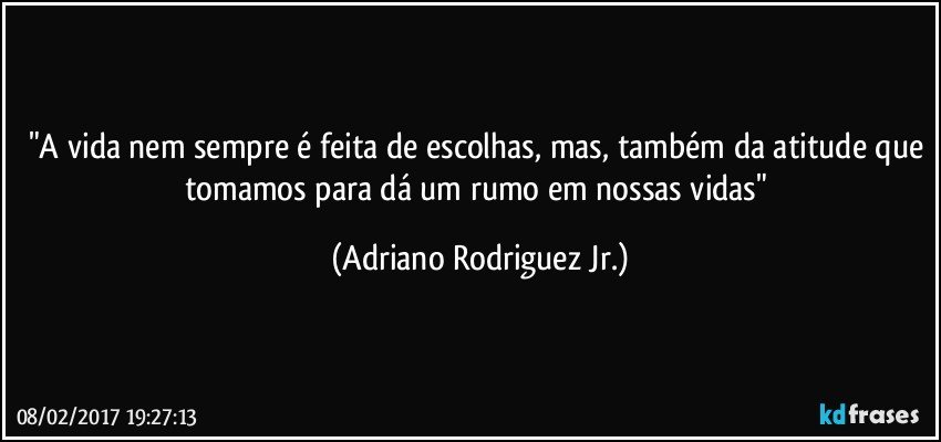 "A vida nem sempre é feita de escolhas, mas, também da atitude que tomamos para dá um rumo em nossas vidas" (Adriano Rodriguez Jr.)