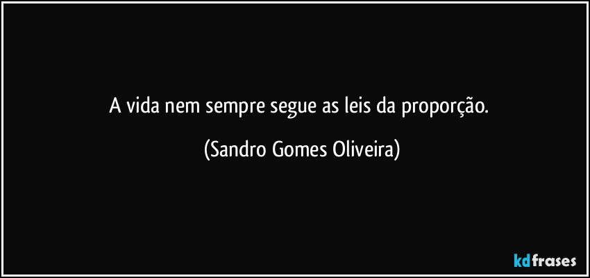 A vida nem sempre segue as leis da proporção. (Sandro Gomes Oliveira)