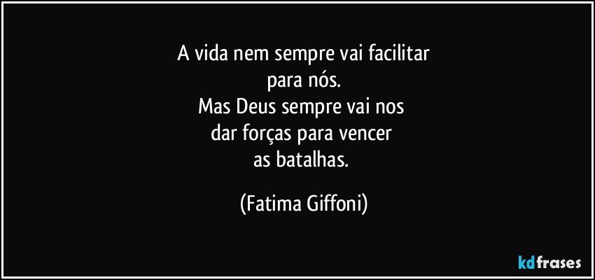 A vida nem sempre vai facilitar
para nós.
Mas Deus sempre vai nos 
dar forças para vencer 
as batalhas. (Fatima Giffoni)