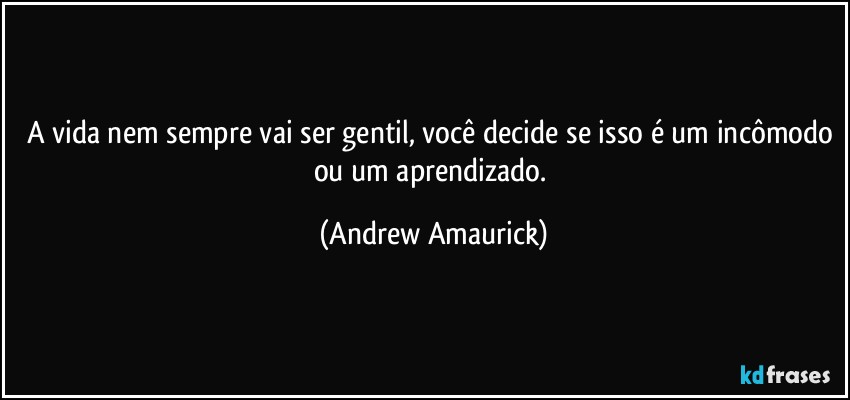 A vida nem sempre vai ser gentil, você decide se isso é um incômodo ou um aprendizado. (Andrew Amaurick)