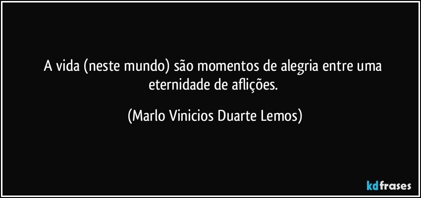 A vida (neste mundo) são  momentos de alegria entre uma eternidade de aflições. (Marlo Vinicios Duarte Lemos)