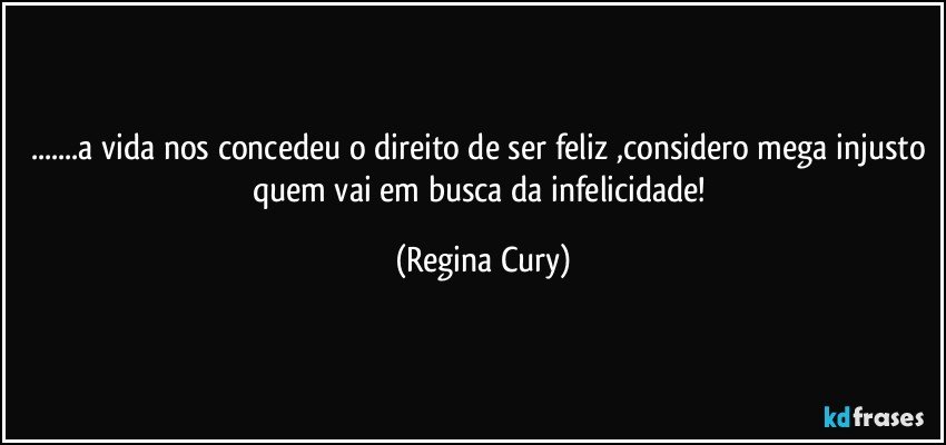 ...a vida nos concedeu o direito de ser feliz ,considero mega  injusto quem  vai em busca da infelicidade! (Regina Cury)