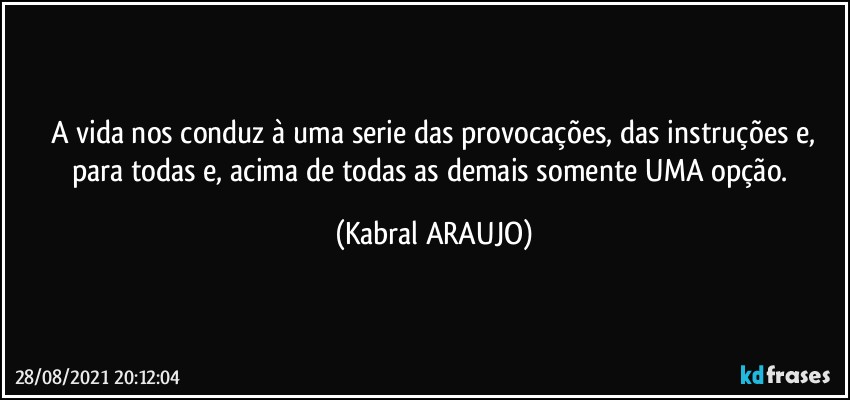 A vida nos conduz à uma serie das provocações, das instruções e,
para todas e, acima de todas as demais somente UMA opção. (KABRAL ARAUJO)