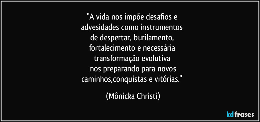 "A vida nos impõe desafios e
advesidades como instrumentos
de despertar, burilamento,
fortalecimento e necessária
transformação evolutiva
nos preparando para novos
caminhos,conquistas e vitórias." (Mônicka Christi)