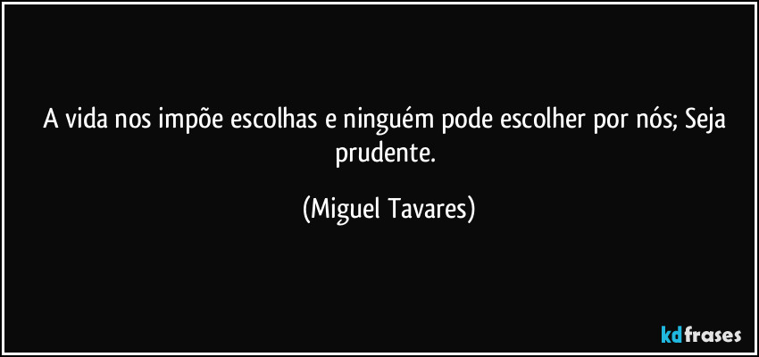 A vida nos impõe escolhas e ninguém pode escolher por nós; Seja prudente. (Miguel Tavares)