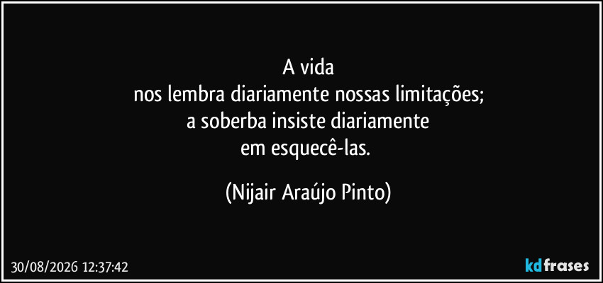 A vida
nos lembra diariamente nossas limitações;
a soberba insiste diariamente
em esquecê-las. (Nijair Araújo Pinto)