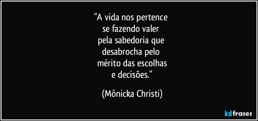 "A vida nos pertence 
se fazendo valer 
pela sabedoria que 
desabrocha pelo 
mérito das escolhas
 e decisões." (Mônicka Christi)