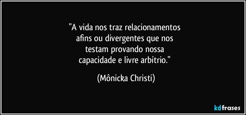 "A vida nos traz relacionamentos 
afins ou divergentes que nos 
testam provando nossa 
capacidade e livre arbítrio." (Mônicka Christi)