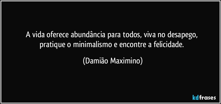 A vida oferece abundância para todos, viva no desapego, 
pratique o minimalismo e encontre a felicidade. (Damião Maximino)