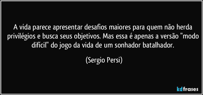 A vida parece apresentar desafios maiores para quem não herda privilégios e busca seus objetivos.  Mas essa é apenas a versão "modo difícil" do jogo da vida de um sonhador batalhador. (Sergio Persi)