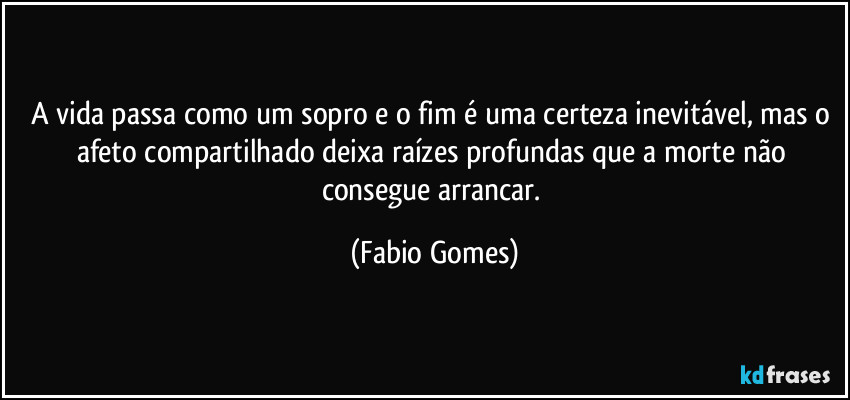 A vida passa como um sopro e o fim é uma certeza inevitável, mas o afeto compartilhado deixa raízes profundas que a morte não consegue arrancar. (Fabio Gomes)