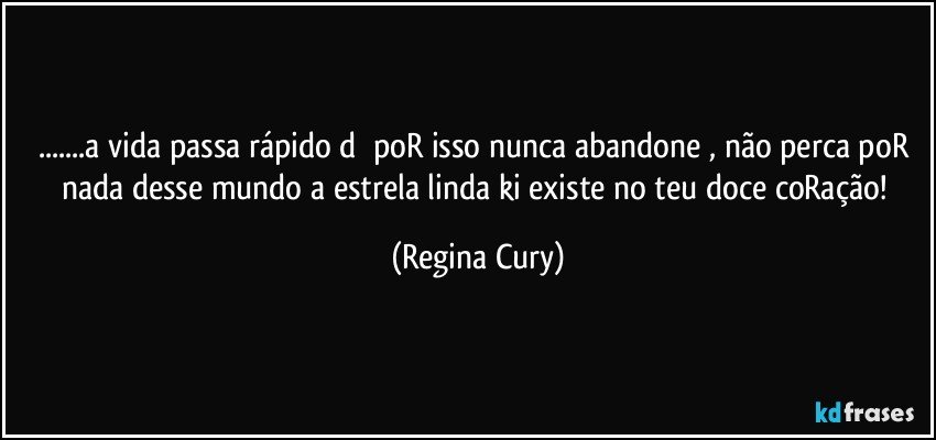 ...a vida passa rápido d➕ poR isso nunca abandone , não perca poR nada desse mundo a  estrela linda ki existe no teu doce coRação! (Regina Cury)