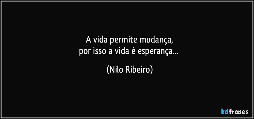 A vida permite mudança,
por isso a vida é esperança... (Nilo Ribeiro)