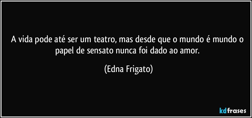 A vida pode até ser um teatro, mas desde que o mundo é mundo o papel de sensato nunca foi dado ao amor. (Edna Frigato)