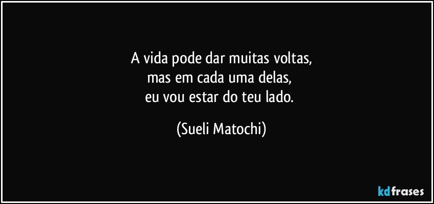 A vida pode dar muitas voltas,
mas em cada uma delas, 
eu vou estar do teu lado. (Sueli Matochi)