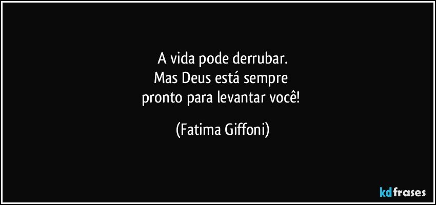 A vida pode derrubar.
Mas Deus está sempre 
pronto para levantar você! (Fatima Giffoni)