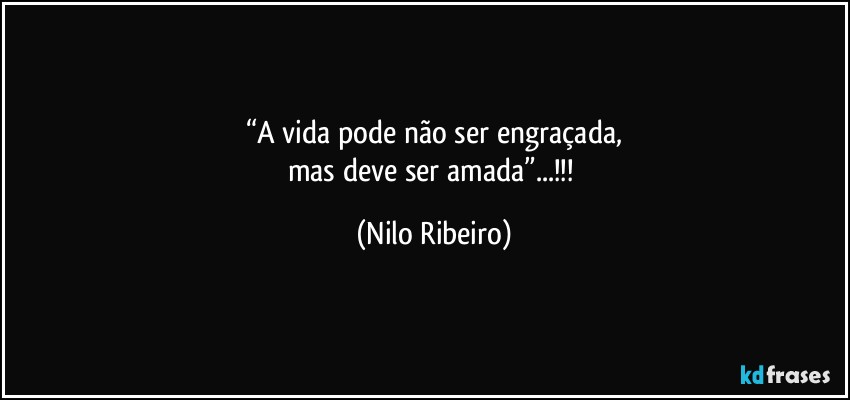 “A vida pode não ser engraçada,
mas deve ser amada”...!!! (Nilo Ribeiro)