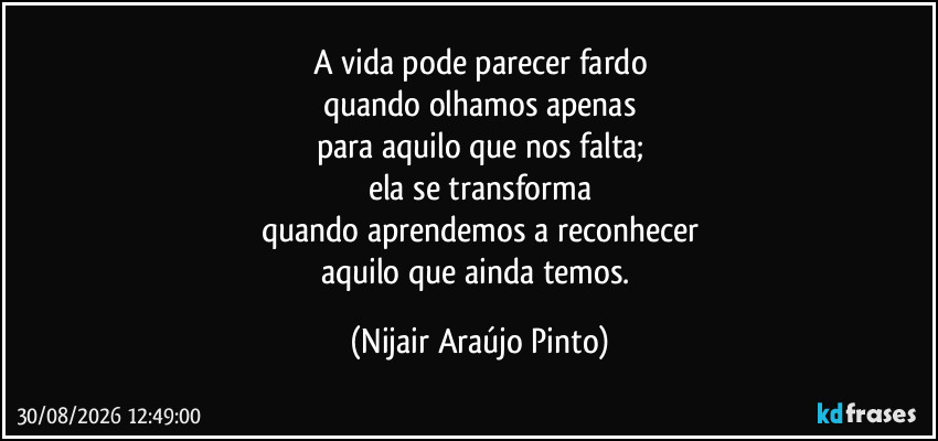 A vida pode parecer fardo
quando olhamos apenas
para aquilo que nos falta;
ela se transforma
quando aprendemos a reconhecer
aquilo que ainda temos. (Nijair Araújo Pinto)