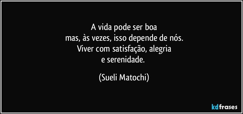 A vida pode ser boa
mas, às vezes, isso depende de nós.
Viver com satisfação, alegria
e serenidade. (Sueli Matochi)