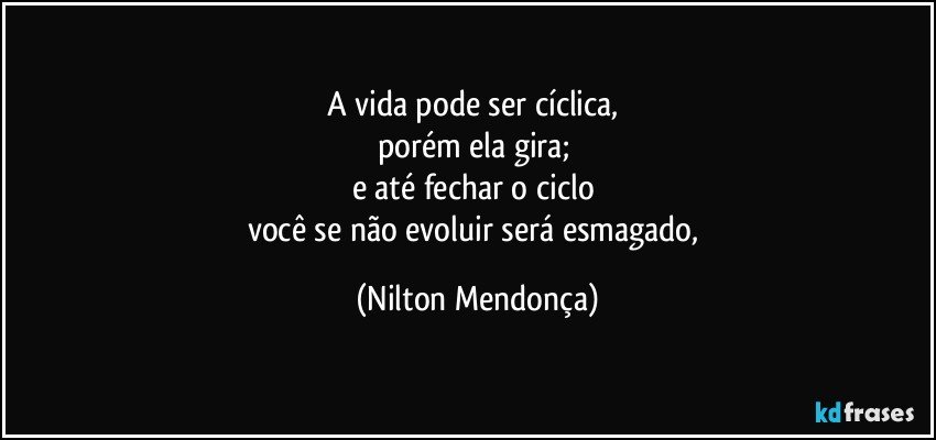 A vida pode ser cíclica, 
porém ela gira; 
e até fechar o ciclo 
você se não evoluir será esmagado, (Nilton Mendonça)