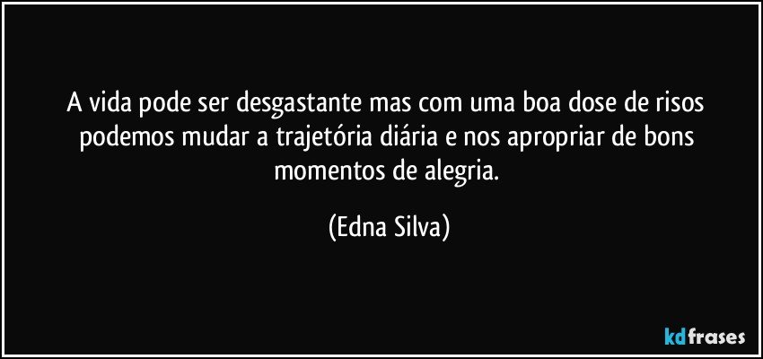 A vida pode ser desgastante mas com uma boa dose de risos podemos mudar a trajetória diária e nos apropriar de bons momentos de alegria. (Edna Silva)