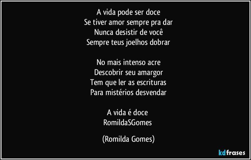 A vida pode ser doce
Se tiver amor sempre pra dar
Nunca desistir de você
Sempre teus joelhos dobrar

No mais intenso acre
Descobrir seu amargor
Tem que ler as escrituras
Para mistérios desvendar

A vida é  doce 
RomildaSGomes (Romilda Gomes)