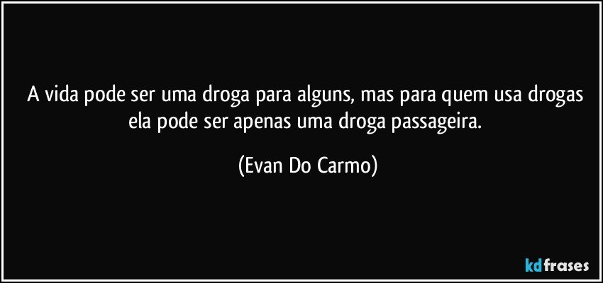 A vida pode ser uma droga para alguns, mas para quem usa drogas ela pode ser apenas uma droga passageira. (Evan Do Carmo)