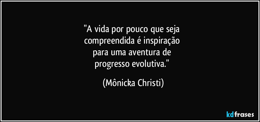 "A vida por pouco que seja 
compreendida é inspiração  
para uma aventura de 
progresso evolutiva." (Mônicka Christi)