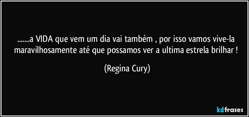 ...a VIDA que vem   um dia  vai também , por isso vamos vive-la maravilhosamente  até  que possamos ver  a ultima estrela brilhar ! (Regina Cury)