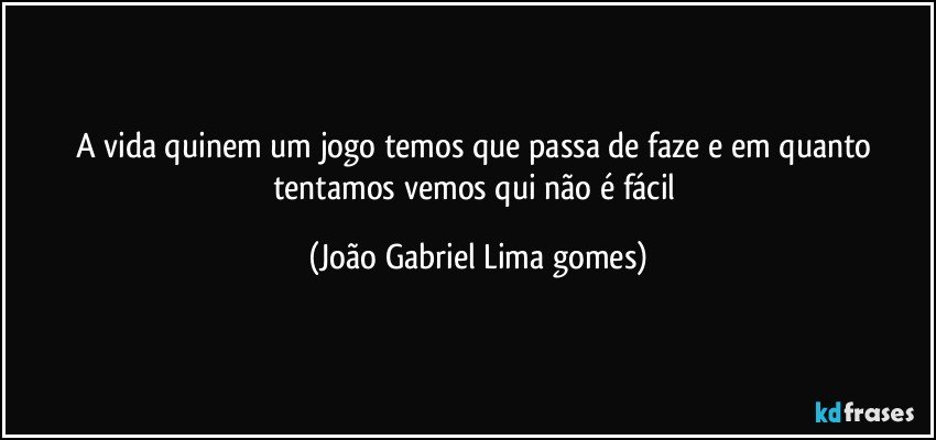 A vida  quinem um jogo temos que passa  de  faze  e em quanto tentamos vemos qui não é fácil (João Gabriel Lima gomes)