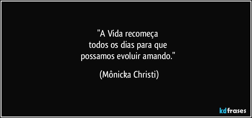"A Vida recomeça 
todos os dias para que 
possamos evoluir amando." (Mônicka Christi)