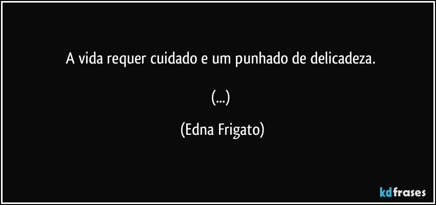 A vida requer cuidado e um punhado de delicadeza. 

(...) (Edna Frigato)