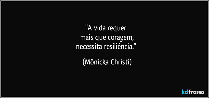 "A vida requer 
mais que coragem,
necessita resiliência." (Mônicka Christi)