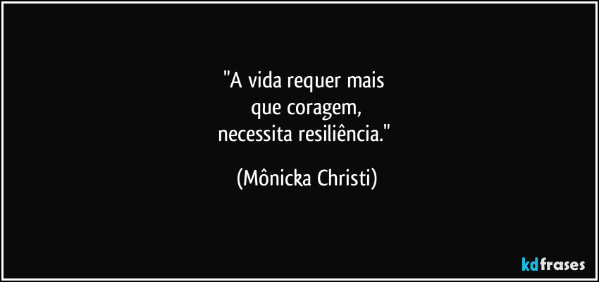 "A vida requer mais
que coragem,
necessita resiliência." (Mônicka Christi)